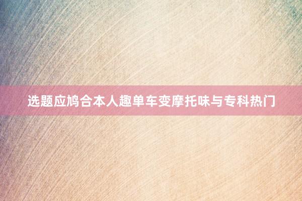 选题应鸠合本人趣单车变摩托味与专科热门