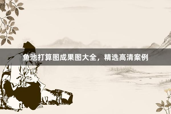 鱼池打算图成果图大全，精选高清案例