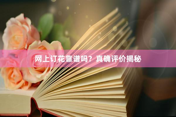网上订花靠谱吗？真确评价揭秘