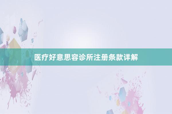 医疗好意思容诊所注册条款详解