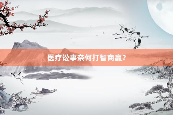 医疗讼事奈何打智商赢？