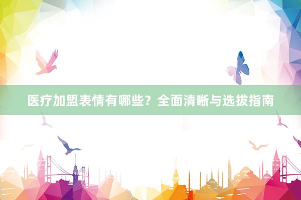 医疗加盟表情有哪些？全面清晰与选拔指南